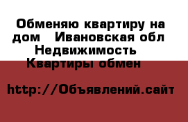 Обменяю квартиру на дом - Ивановская обл. Недвижимость » Квартиры обмен   